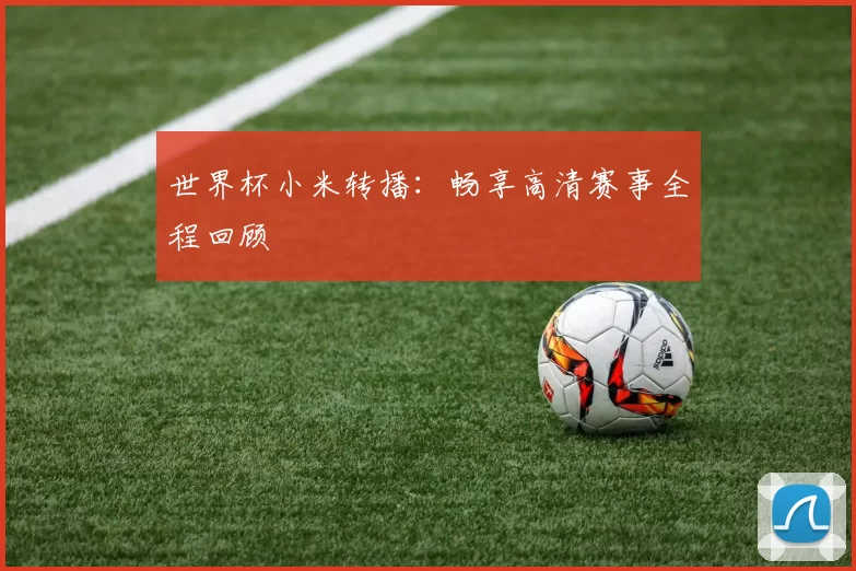 世界杯小米转播：畅享高清赛事全程回顾