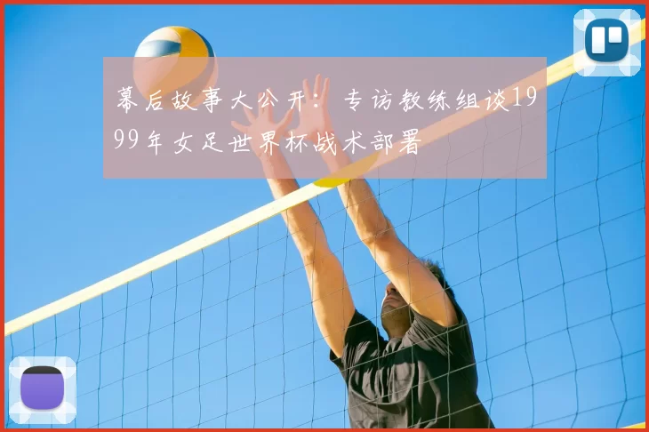 幕后故事大公开:专访教练组谈1999年女足世界杯战术部署