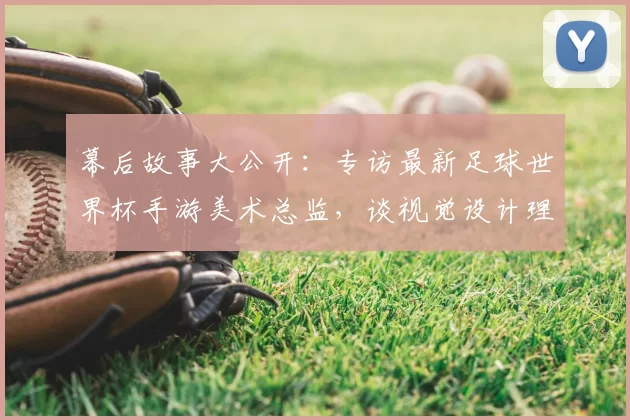 幕后故事大公开：专访最新足球世界杯手游美术总监，谈视觉设计理念
