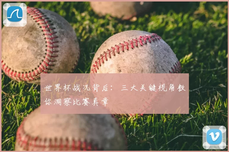 世界杯战况背后：三大关键视角教你洞察比赛真章