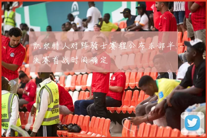 凯尔特人对阵骑士赛程公布东部半决赛首战时间确定