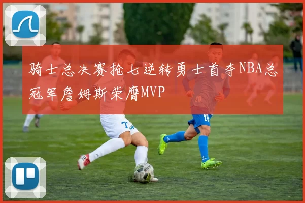 骑士总决赛抢七逆转勇士首夺NBA总冠军詹姆斯荣膺MVP