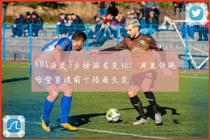 NBA历史3分榜排名变化:库里领跑哈登紧追前十格局生变