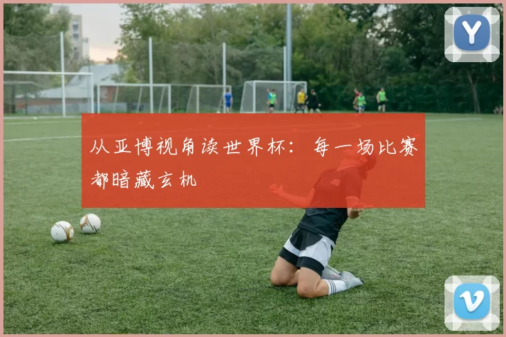 从亚博视角读世界杯：每一场比赛都暗藏玄机